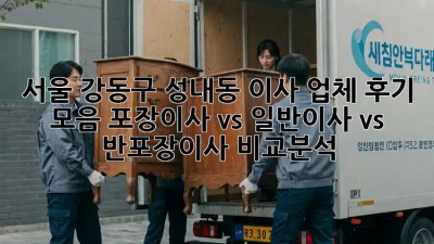 서울 강동구 성내동 이사 업체 후기 모음: 포장이사 vs 일반이사 vs 반포장이사 비교분석! 🏡🚚