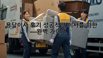 용달이사 후기: 성공적인 이사를 위한 완벽 가이드